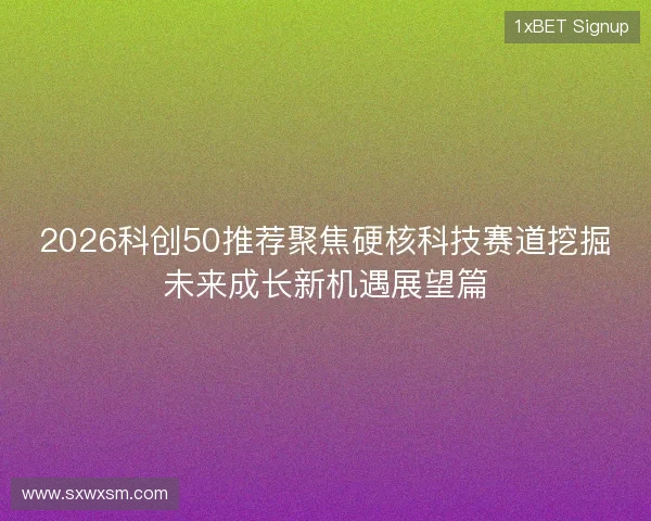 2026科创50推荐聚焦硬核科技赛道挖掘未来成长新机遇展望篇