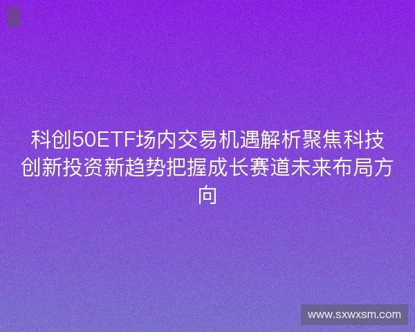 科创50ETF场内交易机遇解析聚焦科技创新投资新趋势把握成长赛道未来布局方向