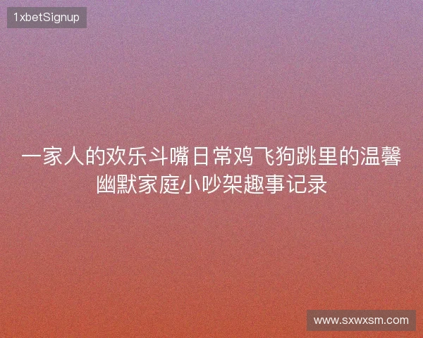 一家人的欢乐斗嘴日常鸡飞狗跳里的温馨幽默家庭小吵架趣事记录