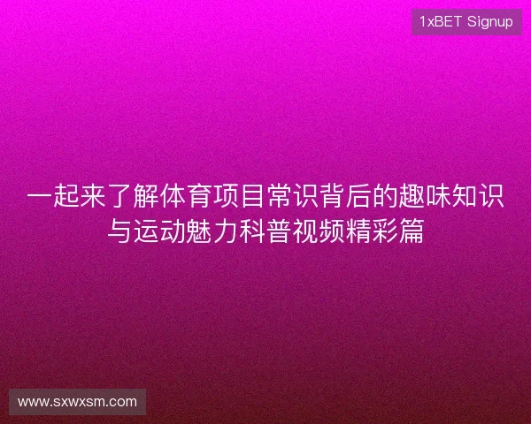 一起来了解体育项目常识背后的趣味知识与运动魅力科普视频精彩篇